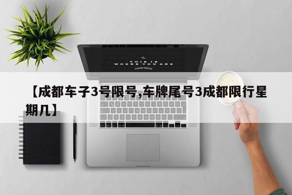 【成都车子3号限号,车牌尾号3成都限行星期几】