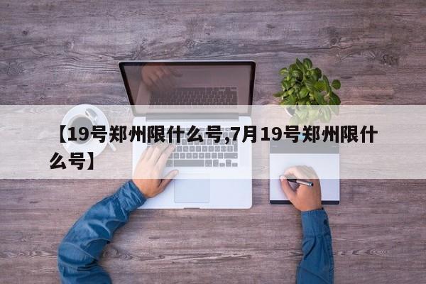 【19号郑州限什么号,7月19号郑州限什么号】
