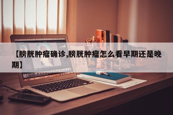【膀胱肿瘤确诊,膀胱肿瘤怎么看早期还是晚期】