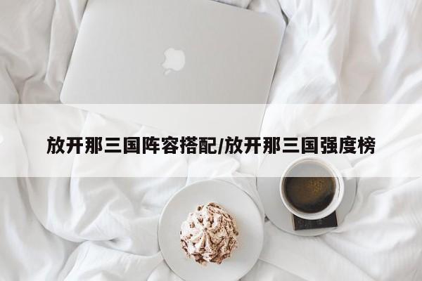 放开那三国阵容搭配/放开那三国强度榜