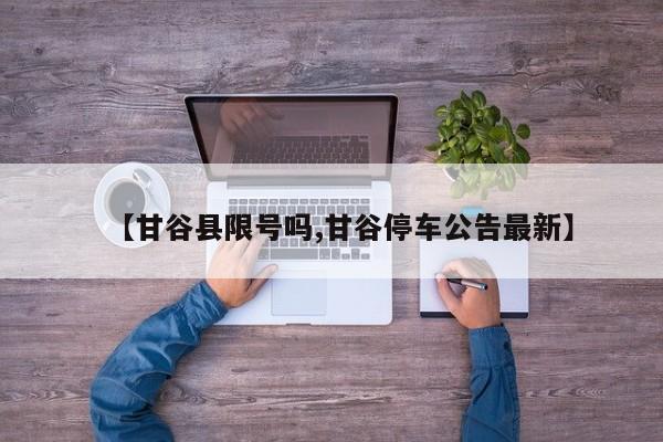 【甘谷县限号吗,甘谷停车公告最新】