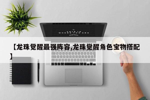 【龙珠觉醒最强阵容,龙珠觉醒角色宝物搭配】