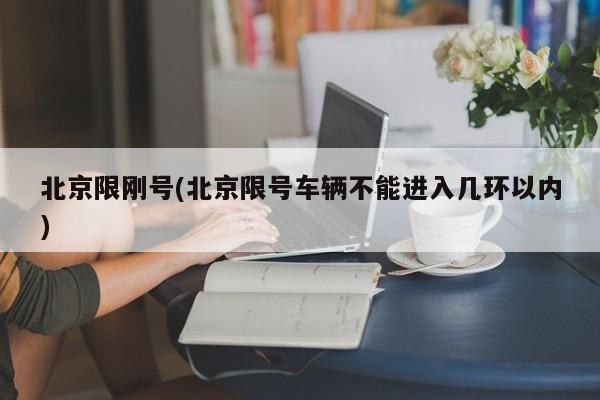 北京限刚号(北京限号车辆不能进入几环以内)