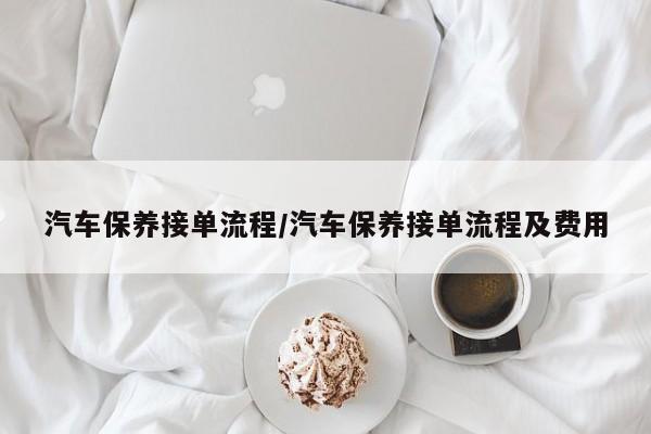 汽车保养接单流程/汽车保养接单流程及费用