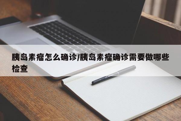 胰岛素瘤怎么确诊/胰岛素瘤确诊需要做哪些检查