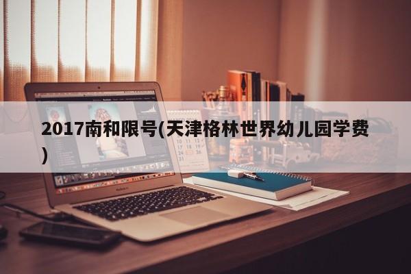 2017南和限号(天津格林世界幼儿园学费)