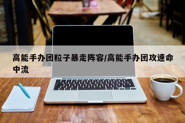 高能手办团粒子暴走阵容/高能手办团攻速命中流