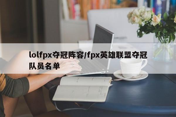 lolfpx夺冠阵容/fpx英雄联盟夺冠队员名单