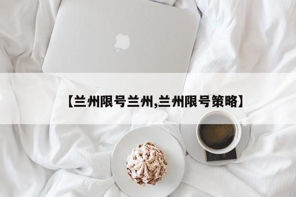 【兰州限号兰州,兰州限号策略】