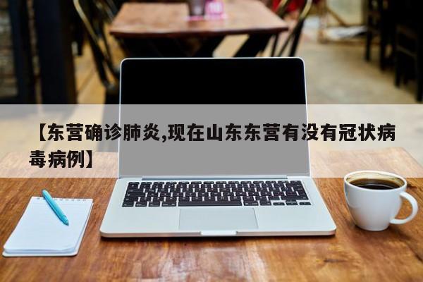 【东营确诊肺炎,现在山东东营有没有冠状病毒病例】