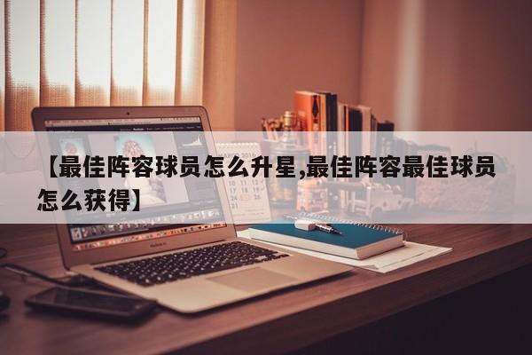 【最佳阵容球员怎么升星,最佳阵容最佳球员怎么获得】