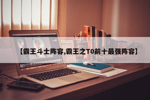 【霸王斗士阵容,霸王之T0前十最强阵容】