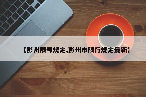 【彭州限号规定,彭州市限行规定最新】