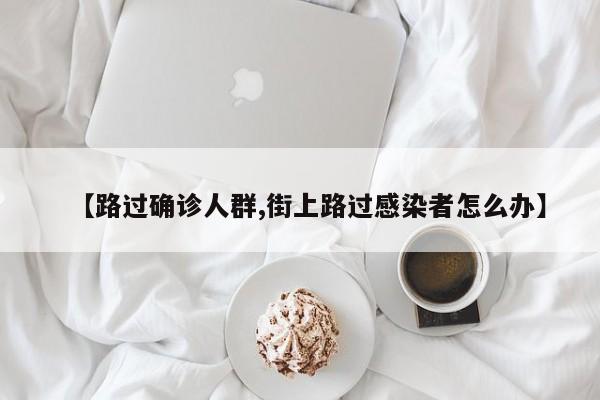 【路过确诊人群,街上路过感染者怎么办】