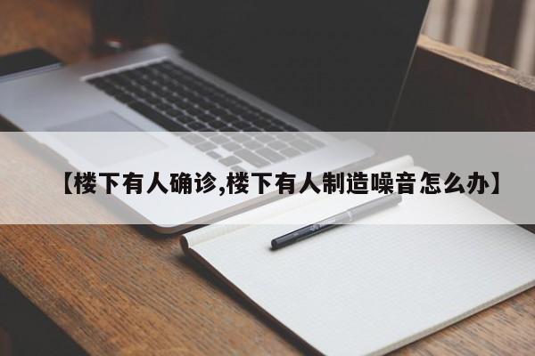 【楼下有人确诊,楼下有人制造噪音怎么办】