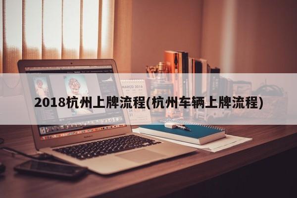 2018杭州上牌流程(杭州车辆上牌流程)