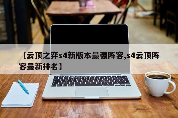 【云顶之弈s4新版本最强阵容,s4云顶阵容最新排名】