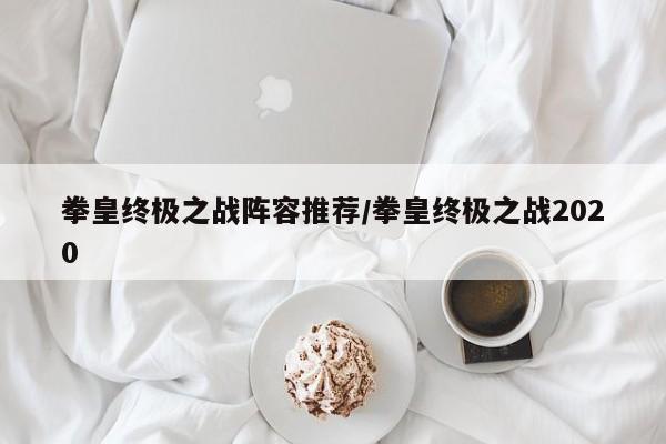 拳皇终极之战阵容推荐/拳皇终极之战2020