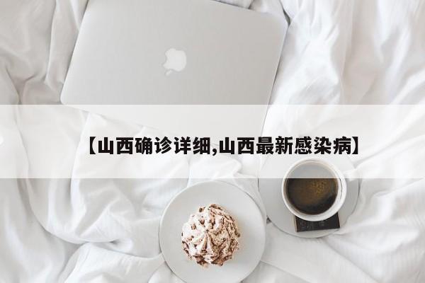 【山西确诊详细,山西最新感染病】