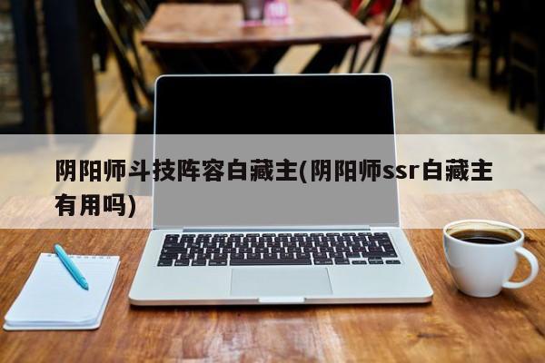 阴阳师斗技阵容白藏主(阴阳师ssr白藏主有用吗)