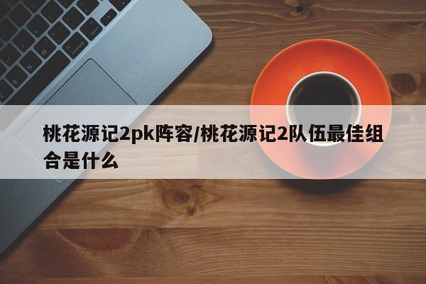 桃花源记2pk阵容/桃花源记2队伍最佳组合是什么