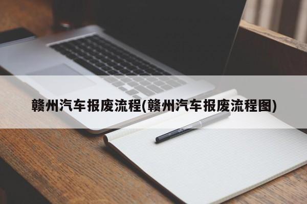 赣州汽车报废流程(赣州汽车报废流程图)