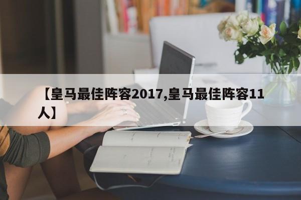 【皇马最佳阵容2017,皇马最佳阵容11人】